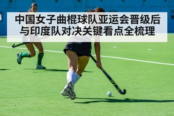 中国女子曲棍球队亚运会晋级后与印度队对决关键看点全梳理