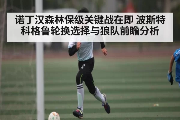 诺丁汉森林保级关键战在即 波斯特科格鲁轮换选择与狼队前瞻分析